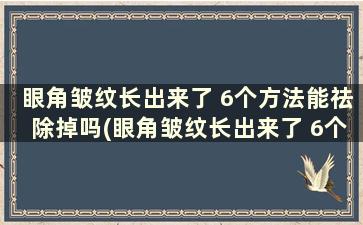 眼角皱纹长出来了 6个方法能祛除掉吗(眼角皱纹长出来了 6个方法能祛除嘛)